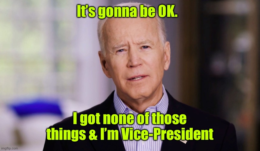 Joe Biden 2020 | It’s gonna be OK. I got none of those things & I’m Vice-President | image tagged in joe biden 2020 | made w/ Imgflip meme maker
