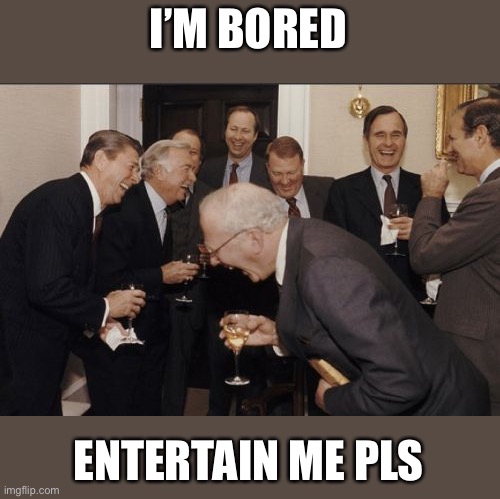 -_- | I’M BORED; ENTERTAIN ME PLS | image tagged in memes,laughing men in suits,ahhhhhhhhhhhhh | made w/ Imgflip meme maker
