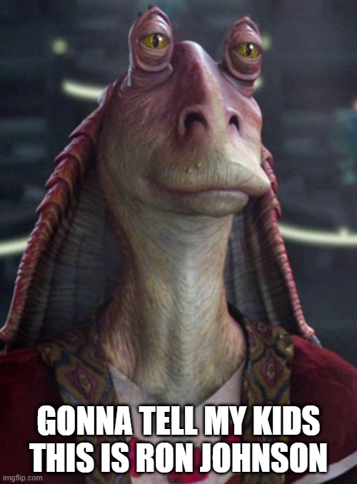GONNA TELL MY KIDS THIS IS RON JOHNSON | image tagged in ron johnson,republicans,jar jar binks | made w/ Imgflip meme maker