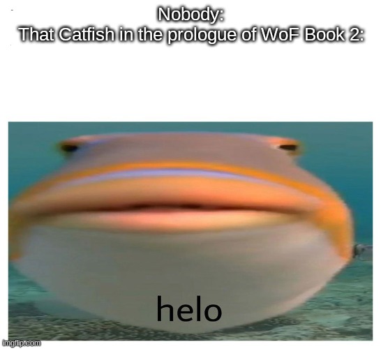 Catfish |  Nobody:
That Catfish in the prologue of WoF Book 2: | image tagged in helo fish,wof,fish | made w/ Imgflip meme maker