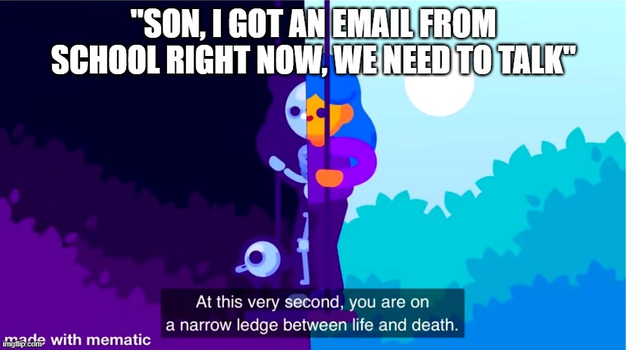 BRUH | "SON, I GOT AN EMAIL FROM SCHOOL RIGHT NOW, WE NEED TO TALK" | image tagged in life and death | made w/ Imgflip meme maker