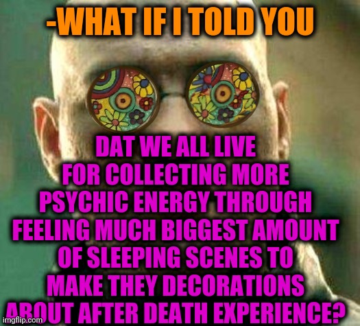 -Good night. | DAT WE ALL LIVE FOR COLLECTING MORE PSYCHIC ENERGY THROUGH FEELING MUCH BIGGEST AMOUNT OF SLEEPING SCENES TO MAKE THEY DECORATIONS ABOUT AFTER DEATH EXPERIENCE? -WHAT IF I TOLD YOU | image tagged in acid kicks in morpheus,all lives matter,hey are you sleeping,life hack,what if i told you,matrix morpheus | made w/ Imgflip meme maker