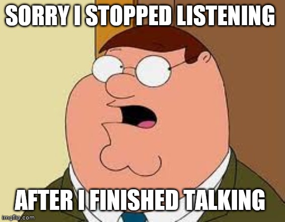 Family Guy Peter |  SORRY I STOPPED LISTENING; AFTER I FINISHED TALKING | image tagged in memes,family guy peter | made w/ Imgflip meme maker