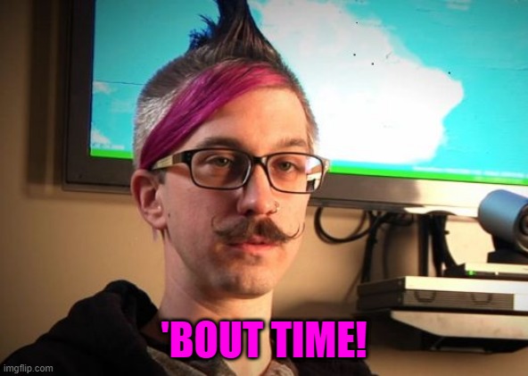 SJW Cuck | 'BOUT TIME! | image tagged in sjw cuck | made w/ Imgflip meme maker