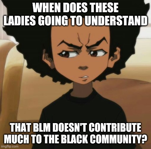 Huey Freeman 1 | WHEN DOES THESE LADIES GOING TO UNDERSTAND THAT BLM DOESN'T CONTRIBUTE MUCH TO THE BLACK COMMUNITY? | image tagged in huey freeman 1 | made w/ Imgflip meme maker