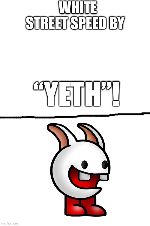 “YETH”! | WHITE STREET SPEED BY; “YETH”! | image tagged in blank white template | made w/ Imgflip meme maker