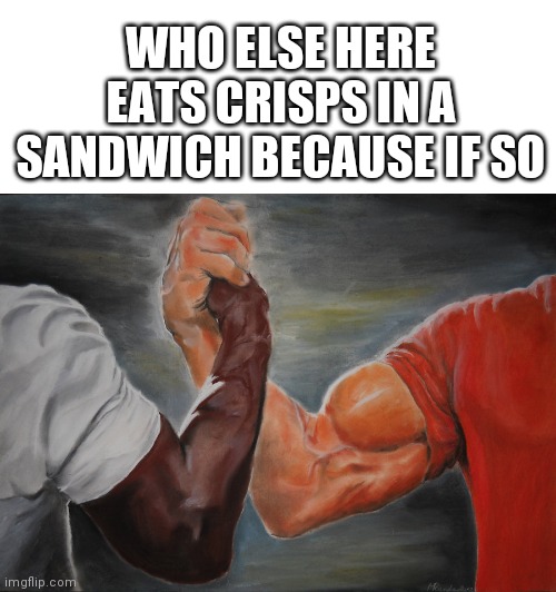 Who here eats crisps in sandwiches | WHO ELSE HERE EATS CRISPS IN A SANDWICH BECAUSE IF SO | image tagged in blank white template,memes,epic handshake,sandwich | made w/ Imgflip meme maker