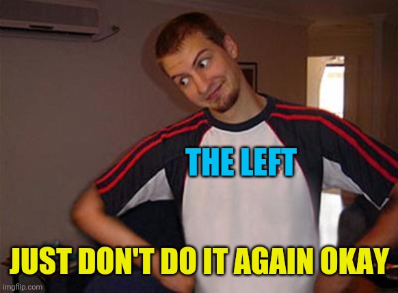 Oh You | THE LEFT JUST DON'T DO IT AGAIN OKAY | image tagged in oh you | made w/ Imgflip meme maker