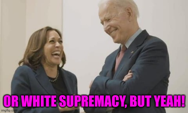 Biden Harris Laughing | OR WHITE SUPREMACY, BUT YEAH! | image tagged in biden harris laughing | made w/ Imgflip meme maker