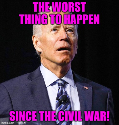 Joe Biden | THE WORST THING TO HAPPEN SINCE THE CIVIL WAR! | image tagged in joe biden | made w/ Imgflip meme maker