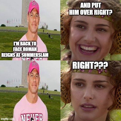 Anakin Padme 4 Panel | AND PUT HIM OVER RIGHT? I'M BACK TO FACE ROMAN REIGNS AT SUMMERSLAM; RIGHT??? | image tagged in anakin padme 4 panel | made w/ Imgflip meme maker