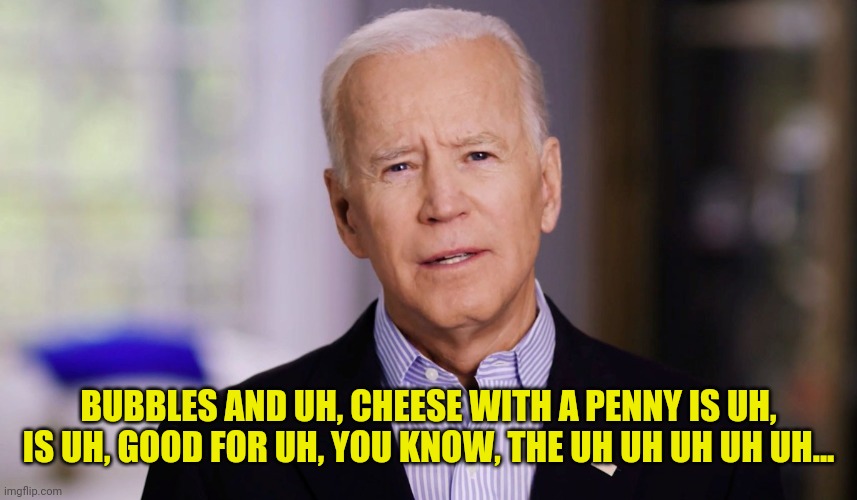 Joe Biden 2020 | BUBBLES AND UH, CHEESE WITH A PENNY IS UH, IS UH, GOOD FOR UH, YOU KNOW, THE UH UH UH UH UH... | image tagged in joe biden 2020 | made w/ Imgflip meme maker