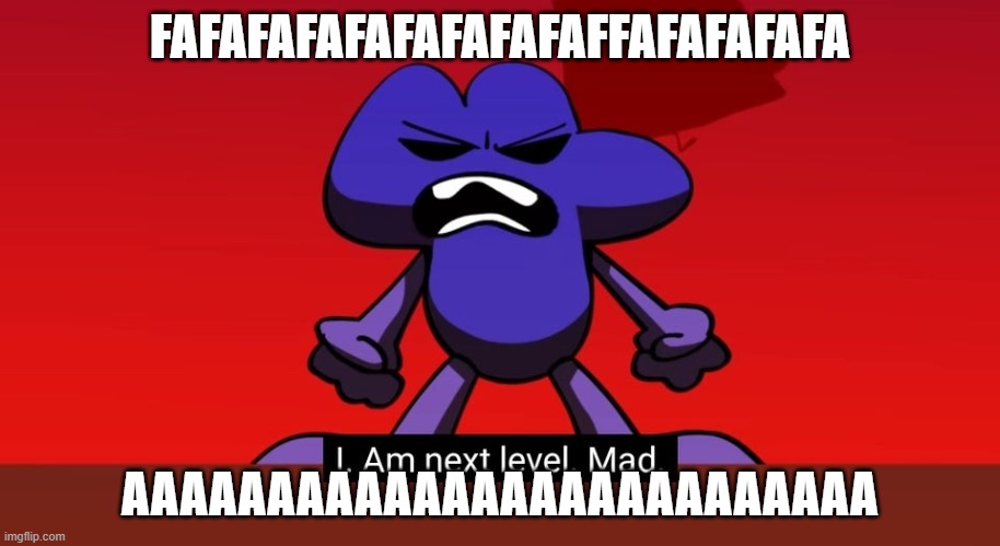 fafafafafafafafafafafafafafafafaffafafafafafafafafafafa | FAFAFAFAFAFAFAFAFAFFAFAFAFAFA; AAAAAAAAAAAAAAAAAAAAAAAAAA | image tagged in bfb i am next level mad | made w/ Imgflip meme maker