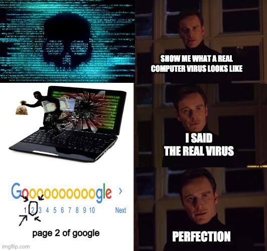 why does page 2 of google feel like the dark web? | SHOW ME WHAT A REAL COMPUTER VIRUS LOOKS LIKE; I SAID THE REAL VIRUS; PERFECTION; page 2 of google | image tagged in perfection,computer virus,google | made w/ Imgflip meme maker