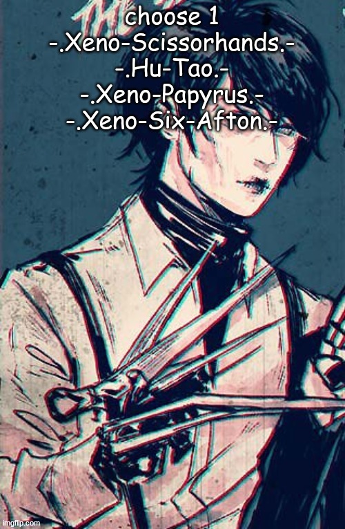 for when I can change my name | choose 1
-.Xeno-Scissorhands.-
-.Hu-Tao.-
-.Xeno-Papyrus.-
-.Xeno-Six-Afton.- | image tagged in scissor hand boy | made w/ Imgflip meme maker