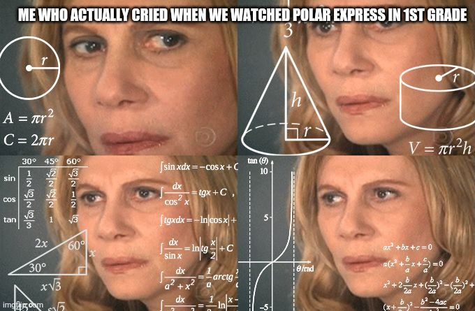 Calculating meme | ME WHO ACTUALLY CRIED WHEN WE WATCHED POLAR EXPRESS IN 1ST GRADE | image tagged in calculating meme | made w/ Imgflip meme maker