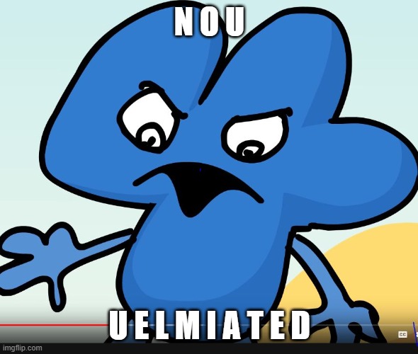 e l i m a t e u | N O U; U E L M I A T E D | image tagged in you did bfb while i was gone | made w/ Imgflip meme maker