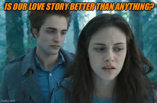 Twilight | IS OUR LOVE STORY BETTER THAN ANYTHING? | image tagged in twilight | made w/ Imgflip meme maker