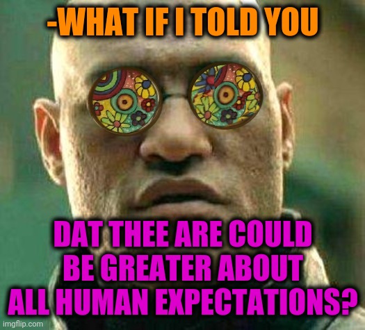 -I'm is some kind of magic. | -WHAT IF I TOLD YOU; DAT THEE ARE COULD BE GREATER ABOUT ALL HUMAN EXPECTATIONS? | image tagged in acid kicks in morpheus,human,it could be worse,expectation vs reality,what if i told you,funny memes | made w/ Imgflip meme maker