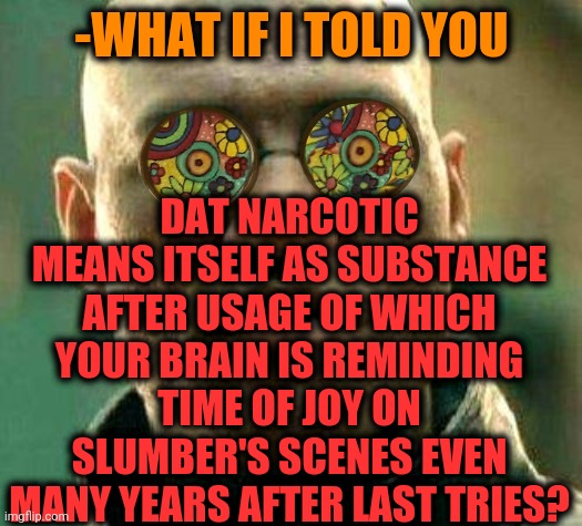 -I'm being hooked. | DAT NARCOTIC MEANS ITSELF AS SUBSTANCE AFTER USAGE OF WHICH YOUR BRAIN IS REMINDING TIME OF JOY ON SLUMBER'S SCENES EVEN MANY YEARS AFTER LAST TRIES? -WHAT IF I TOLD YOU | image tagged in acid kicks in morpheus,heroin,hashtags,lsd,i am speed,hey are you sleeping | made w/ Imgflip meme maker