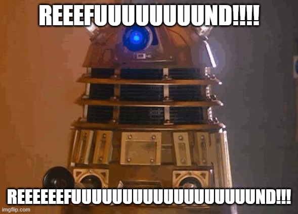 dalek | REEEFUUUUUUUUND!!!! REEEEEEFUUUUUUUUUUUUUUUUUUND!!! | image tagged in dalek | made w/ Imgflip meme maker