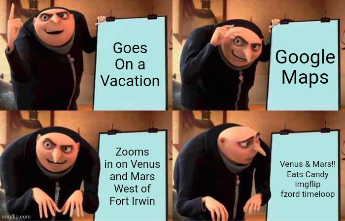 Gru's Plan Meme | Goes On a Vacation; Google Maps; Zooms in on Venus and Mars West of Fort Irwin; Venus & Mars!!

Eats Candy
imgflip fzord timeloop | image tagged in memes,gru's plan | made w/ Imgflip meme maker