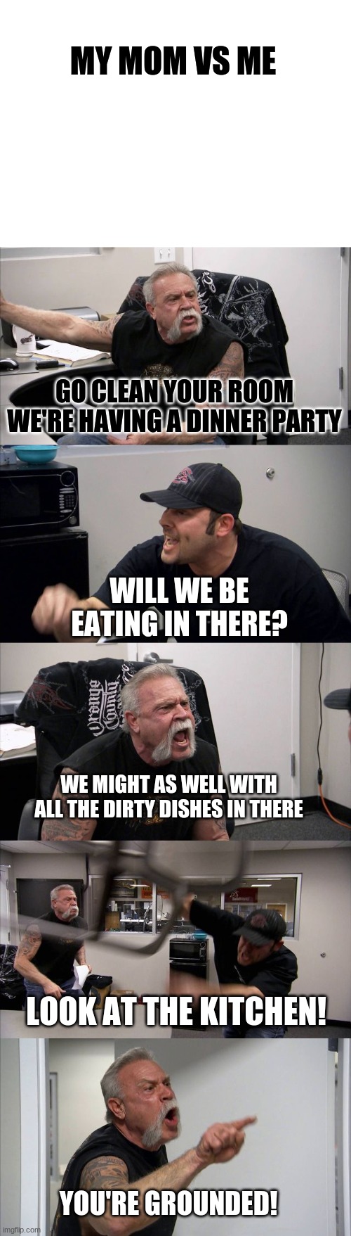 American Chopper Argument |  MY MOM VS ME; GO CLEAN YOUR ROOM WE'RE HAVING A DINNER PARTY; WILL WE BE EATING IN THERE? WE MIGHT AS WELL WITH ALL THE DIRTY DISHES IN THERE; LOOK AT THE KITCHEN! YOU'RE GROUNDED! | image tagged in memes,american chopper argument | made w/ Imgflip meme maker