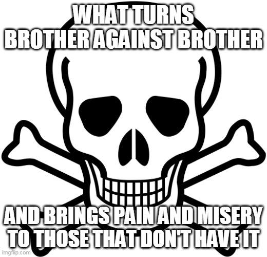 This meme is a riddle | WHAT TURNS BROTHER AGAINST BROTHER; AND BRINGS PAIN AND MISERY TO THOSE THAT DON'T HAVE IT | image tagged in skull and crossbones,riddle,riddles | made w/ Imgflip meme maker