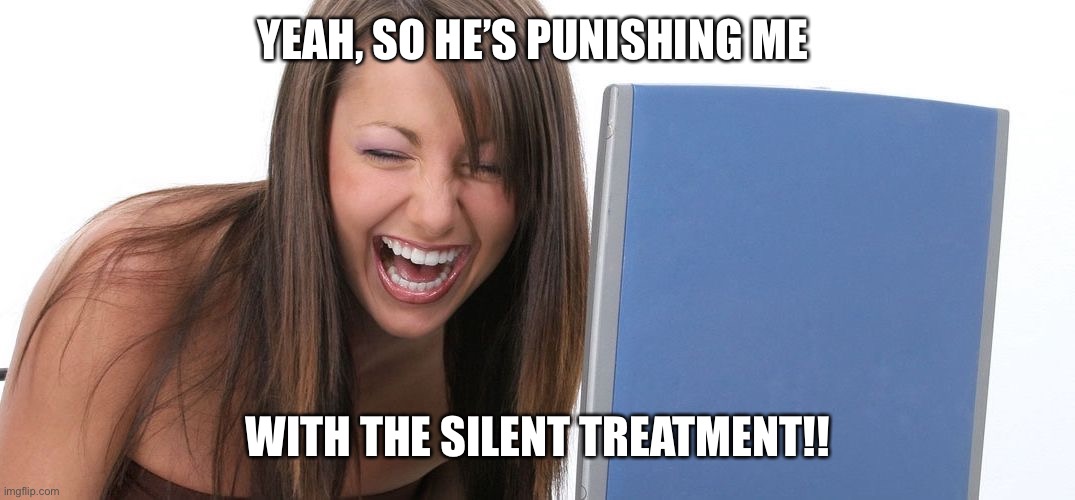 Laughing Woman | YEAH, SO HE’S PUNISHING ME; WITH THE SILENT TREATMENT!! | image tagged in laughing woman | made w/ Imgflip meme maker