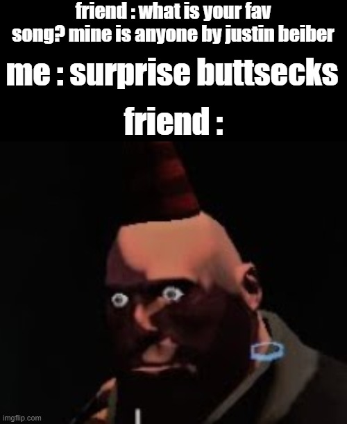 its actually exist | friend : what is your fav song? mine is anyone by justin beiber; me : surprise buttsecks; friend : | image tagged in tf2 heavy stare | made w/ Imgflip meme maker