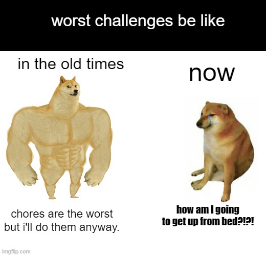 so right | worst challenges be like; now; in the old times; how am I going to get up from bed?!?! chores are the worst but i'll do them anyway. | image tagged in memes,buff doge vs cheems,so true | made w/ Imgflip meme maker