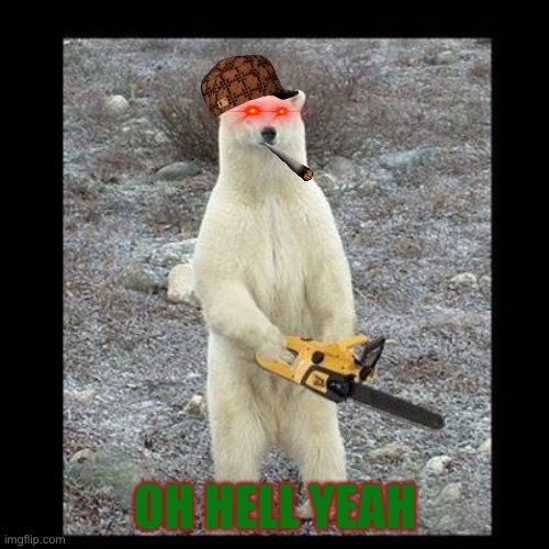 Chainsaw Bear Meme | OH HELL YEAH | image tagged in memes,chainsaw bear | made w/ Imgflip meme maker