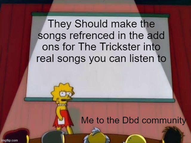 PLEASE | They Should make the songs refrenced in the add ons for The Trickster into real songs you can listen to; Me to the Dbd community | image tagged in lisa simpson's presentation | made w/ Imgflip meme maker