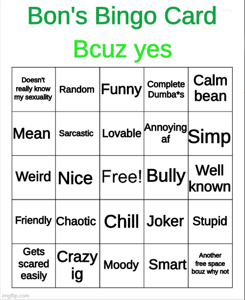 Bingo | Bcuz yes; Bon's Bingo Card; Funny; Random; Calm bean; Doesn't really know my sexuality; Complete Dumba*s; Lovable; Mean; Annoying af; Simp; Sarcastic; Bully; Weird; Well known; Nice; Friendly; Chaotic; Stupid; Joker; Chill; Crazy ig; Another free space bcuz why not; Gets scared easily; Moody; Smart | image tagged in blank bingo | made w/ Imgflip meme maker