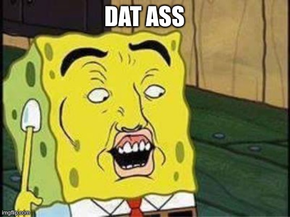 sponge bob bruh | DAT ASS | image tagged in sponge bob bruh | made w/ Imgflip meme maker