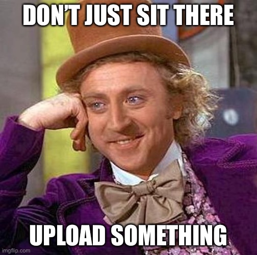 Creepy Condescending Wonka Meme | DON’T JUST SIT THERE; UPLOAD SOMETHING | image tagged in memes,creepy condescending wonka | made w/ Imgflip meme maker
