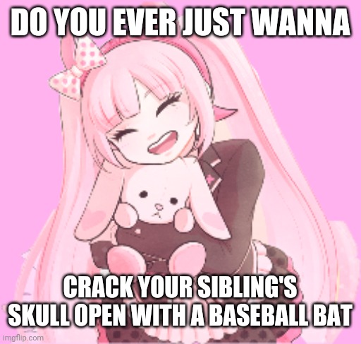 Kotoko | DO YOU EVER JUST WANNA; CRACK YOUR SIBLING'S SKULL OPEN WITH A BASEBALL BAT | image tagged in kotoko | made w/ Imgflip meme maker
