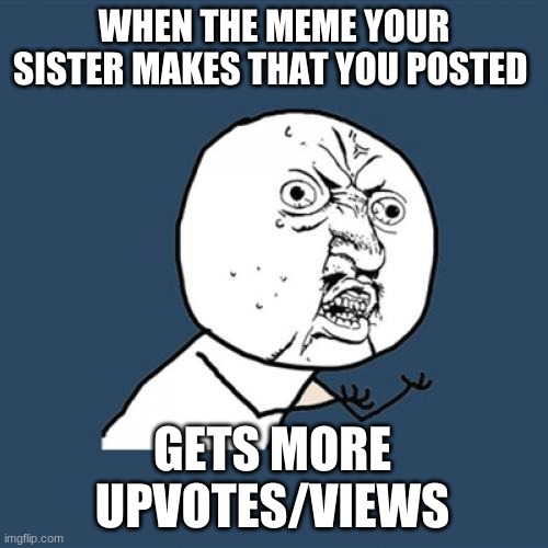 Y U No | WHEN THE MEME YOUR SISTER MAKES THAT YOU POSTED; GETS MORE UPVOTES/VIEWS | image tagged in memes,y u no | made w/ Imgflip meme maker