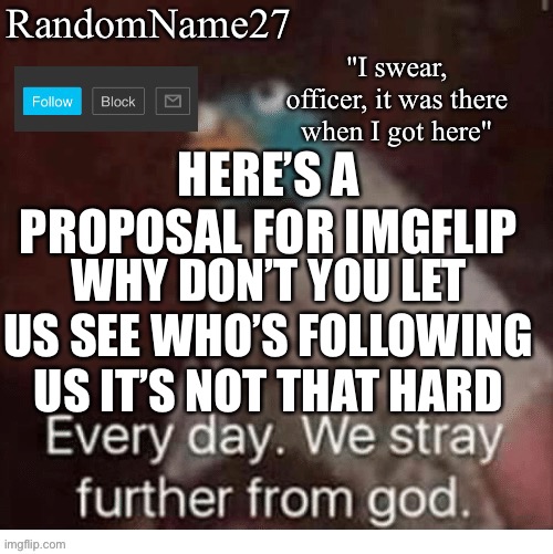 A | HERE’S A PROPOSAL FOR IMGFLIP; WHY DON’T YOU LET US SEE WHO’S FOLLOWING US IT’S NOT THAT HARD | image tagged in my announcement template | made w/ Imgflip meme maker