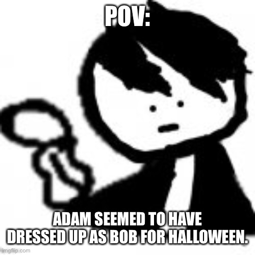 T r e n d | POV:; ADAM SEEMED TO HAVE DRESSED UP AS BOB FOR HALLOWEEN. | made w/ Imgflip meme maker