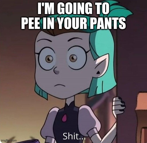 idk why I decided to refrence an old tumblr post- | I'M GOING TO PEE IN YOUR PANTS | image tagged in amity shit | made w/ Imgflip meme maker