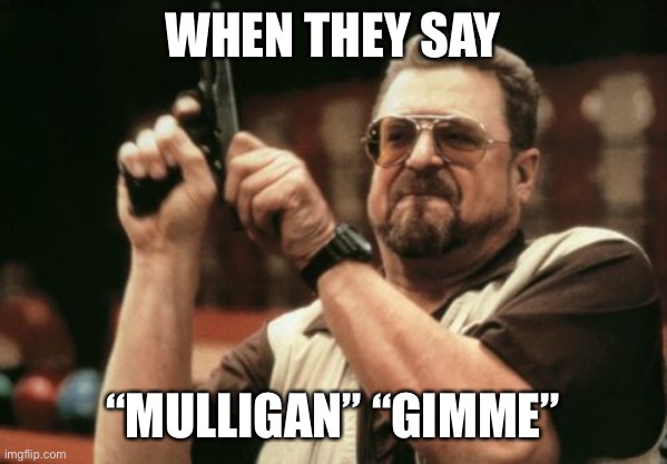 No mulligans no gimmes | WHEN THEY SAY; “MULLIGAN” “GIMME” | image tagged in memes,am i the only one around here | made w/ Imgflip meme maker