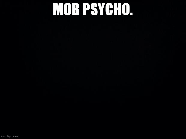 Black background | MOB PSYCHO. | image tagged in black background | made w/ Imgflip meme maker