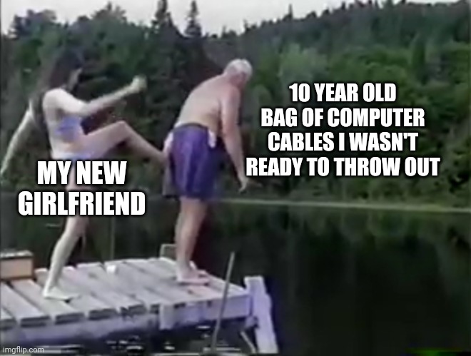 Ask next time | 10 YEAR OLD BAG OF COMPUTER CABLES I WASN'T READY TO THROW OUT; MY NEW GIRLFRIEND | image tagged in kick it out | made w/ Imgflip meme maker
