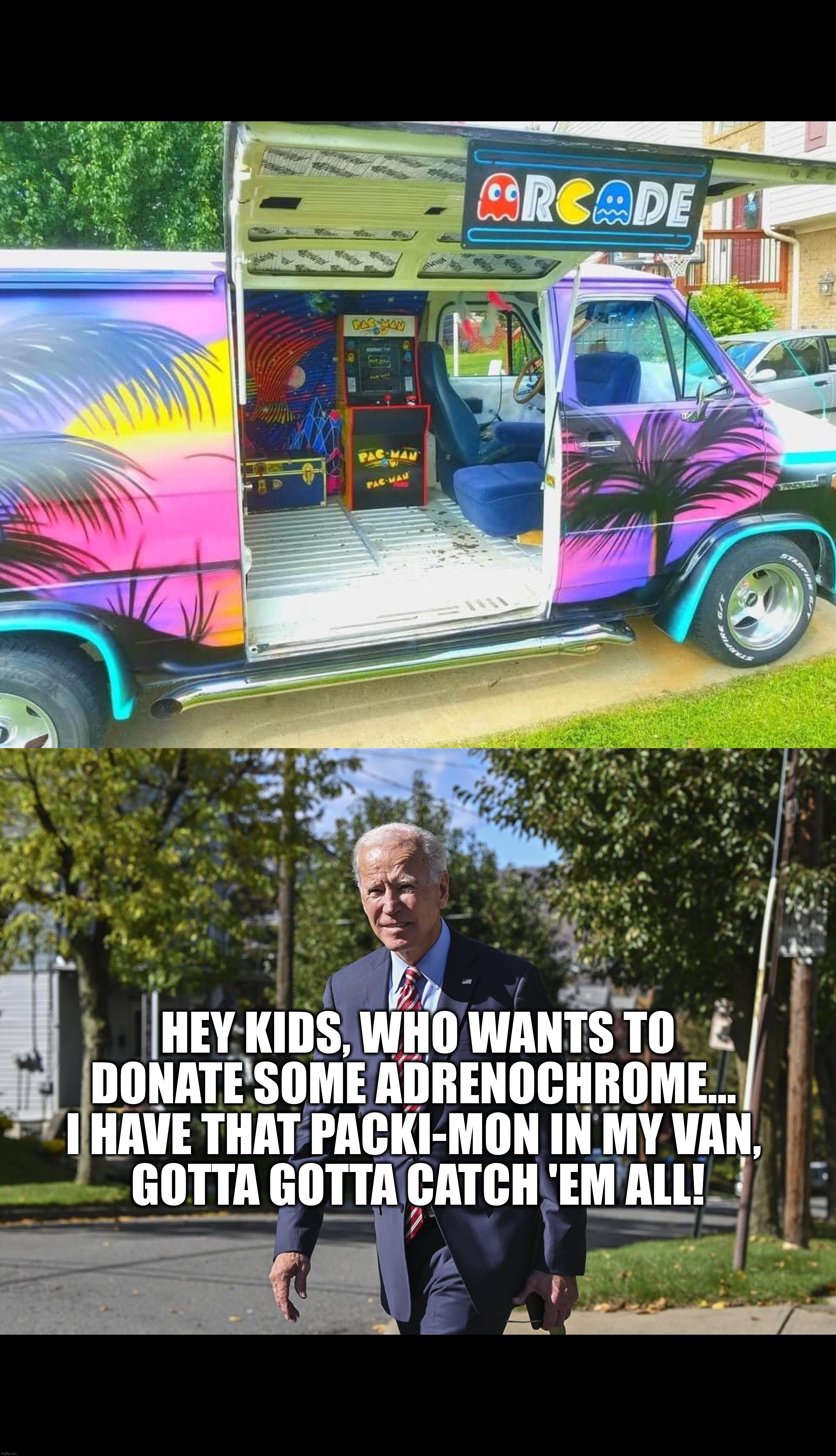 HEY KIDS, WHO WANTS TO DONATE SOME ADRENOCHROME… 
I HAVE THAT PACKI-MON IN MY VAN, 
GOTTA GOTTA CATCH 'EM ALL! | image tagged in joe biden,biden,creepy joe biden | made w/ Imgflip meme maker