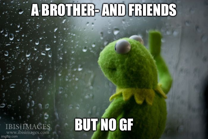 kermit window | A BROTHER- AND FRIENDS BUT NO GF | image tagged in kermit window | made w/ Imgflip meme maker