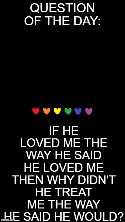 I really want to know the answer to this | IF HE LOVED ME THE WAY HE SAID HE LOVED ME THEN WHY DIDN'T HE TREAT ME THE WAY HE SAID HE WOULD? QUESTION OF THE DAY: | image tagged in deep thoughts,why | made w/ Imgflip meme maker