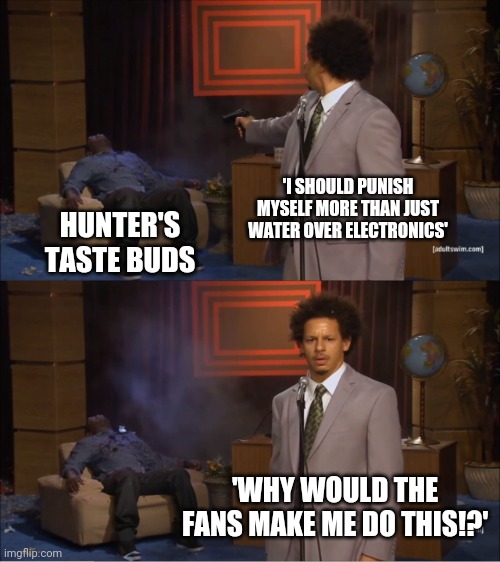 I even warned him not to and that was the reason I made that previous meme. Hunter hearted the comment that warned him of his de | 'I SHOULD PUNISH MYSELF MORE THAN JUST WATER OVER ELECTRONICS'; HUNTER'S TASTE BUDS; 'WHY WOULD THE FANS MAKE ME DO THIS!?' | image tagged in memes,who killed hannibal | made w/ Imgflip meme maker