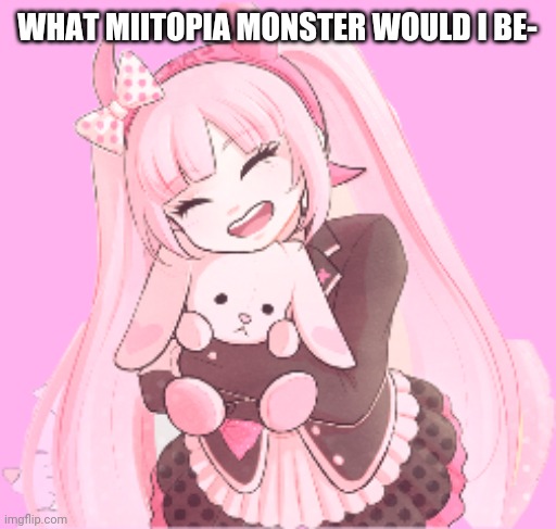 Kotoko | WHAT MIITOPIA MONSTER WOULD I BE- | image tagged in kotoko | made w/ Imgflip meme maker