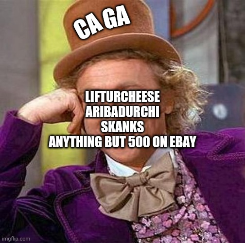 Creepy Condescending Wonka | GA; CA; LIFTURCHEESE
ARIBADURCHI
SKANKS
ANYTHING BUT 500 ON EBAY | image tagged in memes,creepy condescending wonka | made w/ Imgflip meme maker